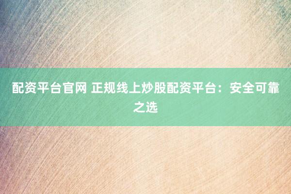 配资平台官网 正规线上炒股配资平台：安全可靠之选