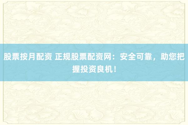 股票按月配资 正规股票配资网：安全可靠，助您把握投资良机！