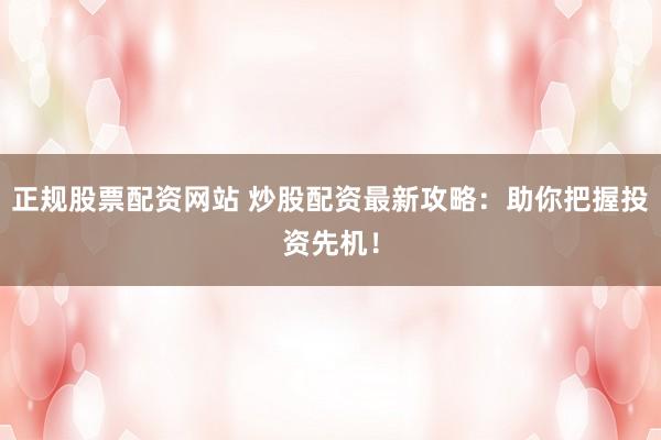 正规股票配资网站 炒股配资最新攻略：助你把握投资先机！