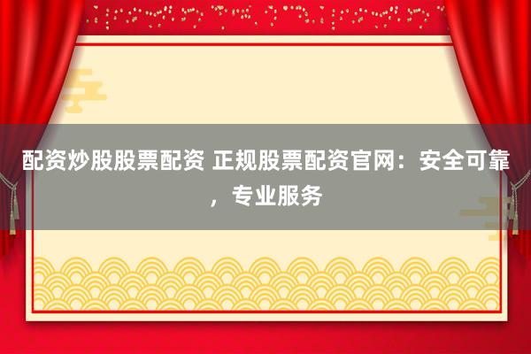 配资炒股股票配资 正规股票配资官网：安全可靠，专业服务