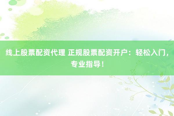 线上股票配资代理 正规股票配资开户：轻松入门，专业指导！
