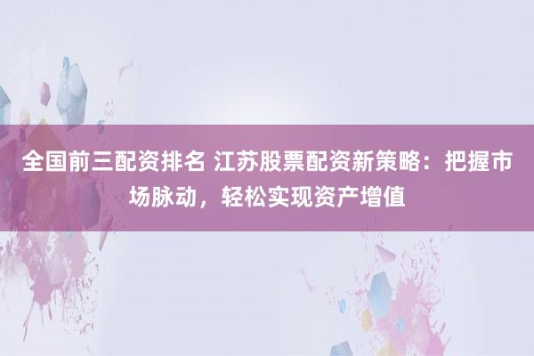全国前三配资排名 江苏股票配资新策略：把握市场脉动，轻松实现资产增值