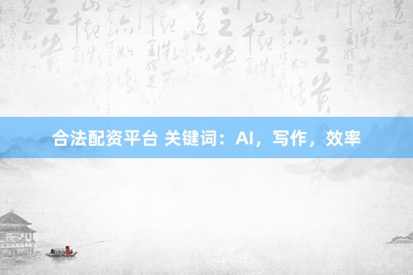 合法配资平台 关键词：AI，写作，效率