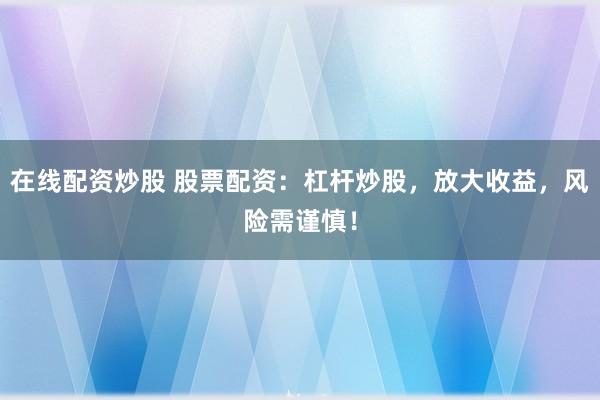 在线配资炒股 股票配资：杠杆炒股，放大收益，风险需谨慎！