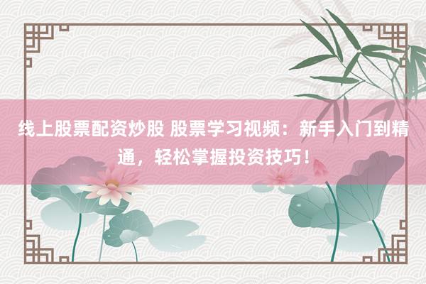 线上股票配资炒股 股票学习视频：新手入门到精通，轻松掌握投资技巧！
