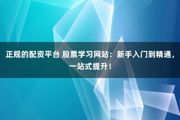 正规的配资平台 股票学习网站：新手入门到精通，一站式提升！