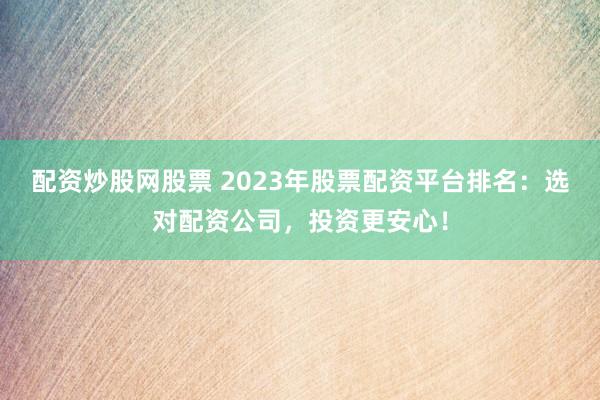 配资炒股网股票 2023年股票配资平台排名：选对配资公司，投资更安心！