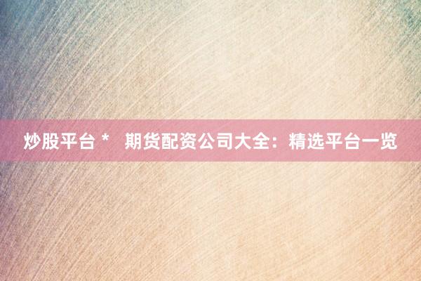 炒股平台 *   期货配资公司大全：精选平台一览