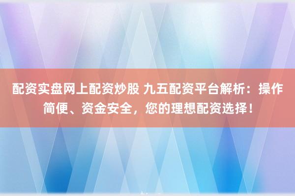 配资实盘网上配资炒股 九五配资平台解析：操作简便、资金安全，您的理想配资选择！