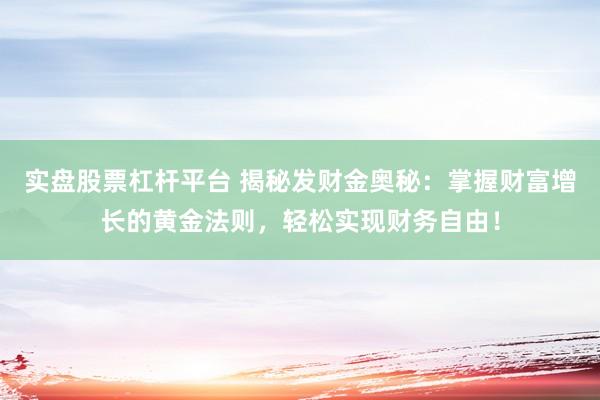 实盘股票杠杆平台 揭秘发财金奥秘：掌握财富增长的黄金法则，轻松实现财务自由！
