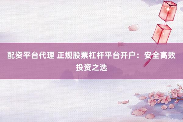 配资平台代理 正规股票杠杆平台开户：安全高效投资之选