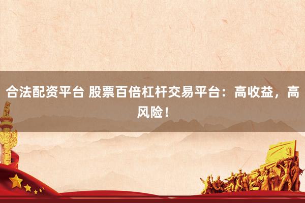 合法配资平台 股票百倍杠杆交易平台：高收益，高风险！