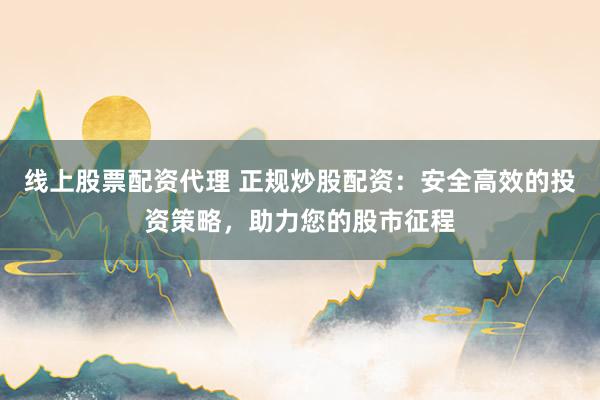 线上股票配资代理 正规炒股配资：安全高效的投资策略，助力您的股市征程