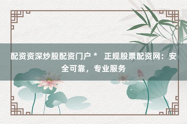 配资资深炒股配资门户 *   正规股票配资网：安全可靠，专业服务