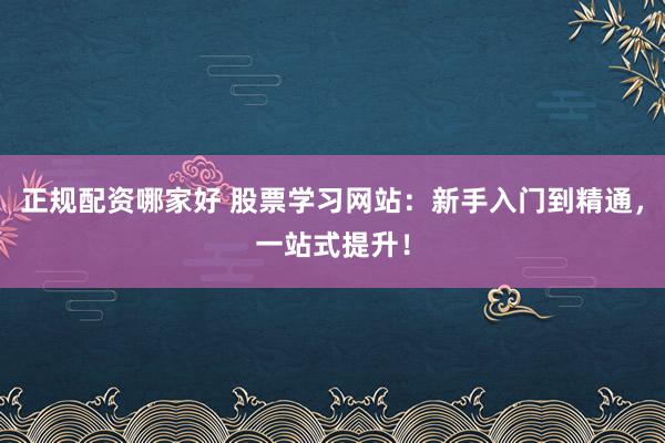 正规配资哪家好 股票学习网站：新手入门到精通，一站式提升！