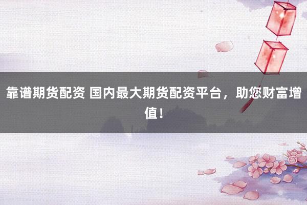 靠谱期货配资 国内最大期货配资平台，助您财富增值！