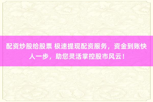 配资炒股给股票 极速提现配资服务，资金到账快人一步，助您灵活掌控股市风云！