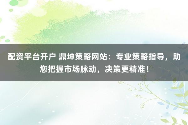 配资平台开户 鼎坤策略网站：专业策略指导，助您把握市场脉动，决策更精准！