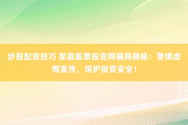 炒股配资技巧 聚赢股票投资网骗局揭秘：警惕虚假宣传，保护投资安全！
