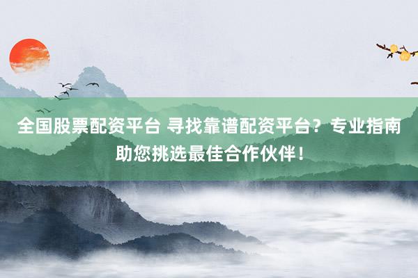 全国股票配资平台 寻找靠谱配资平台？专业指南助您挑选最佳合作伙伴！