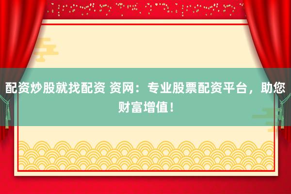 配资炒股就找配资 资网：专业股票配资平台，助您财富增值！
