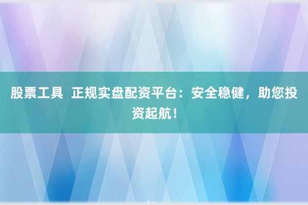 股票工具  正规实盘配资平台：安全稳健，助您投资起航！