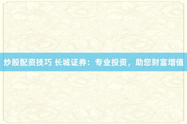 炒股配资技巧 长城证券：专业投资，助您财富增值