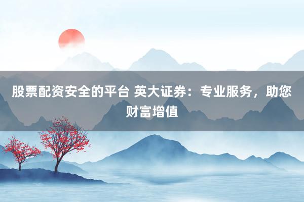股票配资安全的平台 英大证券：专业服务，助您财富增值