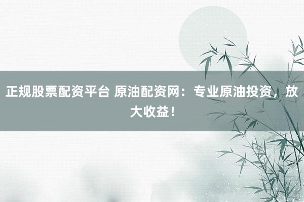 正规股票配资平台 原油配资网：专业原油投资，放大收益！