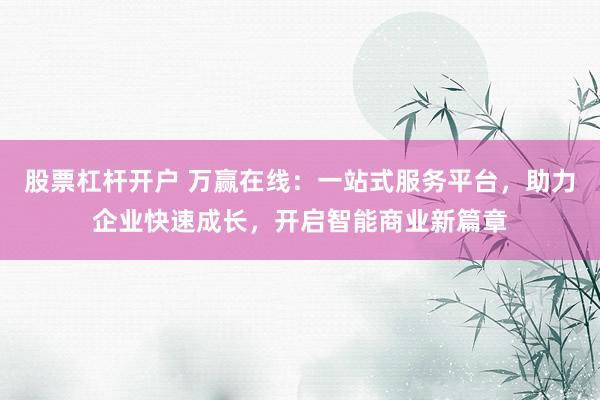 股票杠杆开户 万赢在线：一站式服务平台，助力企业快速成长，开启智能商业新篇章