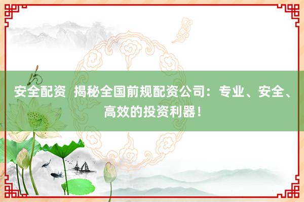 安全配资  揭秘全国前规配资公司：专业、安全、高效的投资利器！