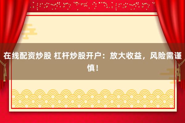 在线配资炒股 杠杆炒股开户：放大收益，风险需谨慎！