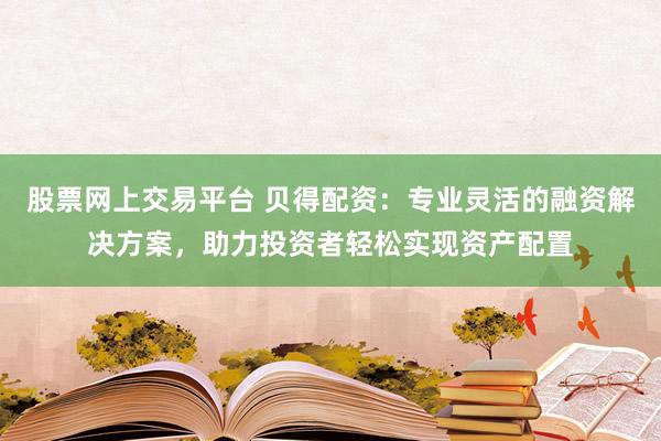 股票网上交易平台 贝得配资：专业灵活的融资解决方案，助力投资者轻松实现资产配置
