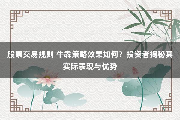 股票交易规则 牛犇策略效果如何？投资者揭秘其实际表现与优势