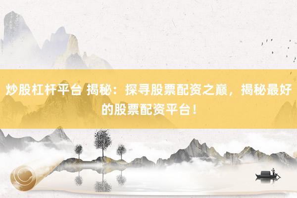 炒股杠杆平台 揭秘：探寻股票配资之巅，揭秘最好的股票配资平台！