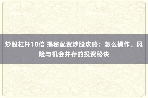 炒股杠杆10倍 揭秘配资炒股攻略：怎么操作、风险与机会并存的投资秘诀