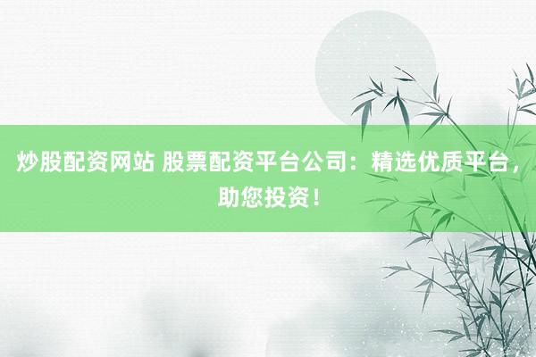 炒股配资网站 股票配资平台公司：精选优质平台，助您投资！