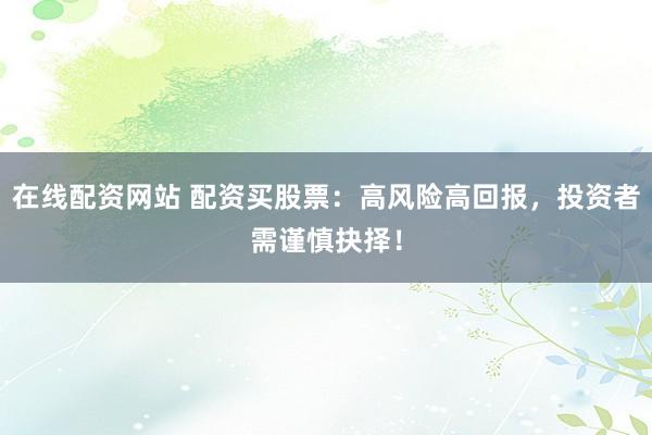 在线配资网站 配资买股票：高风险高回报，投资者需谨慎抉择！
