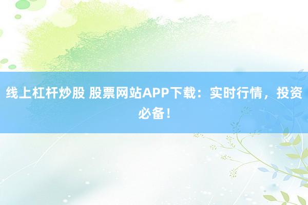 线上杠杆炒股 股票网站APP下载：实时行情，投资必备！