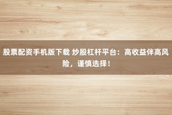 股票配资手机版下载 炒股杠杆平台：高收益伴高风险，谨慎选择！