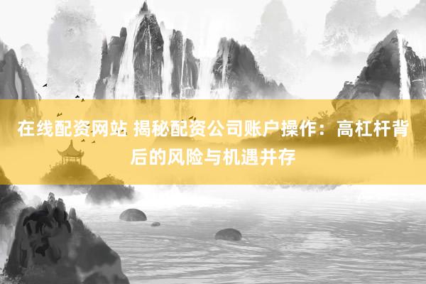 在线配资网站 揭秘配资公司账户操作：高杠杆背后的风险与机遇并存