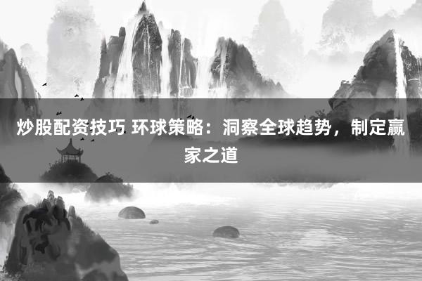 炒股配资技巧 环球策略：洞察全球趋势，制定赢家之道