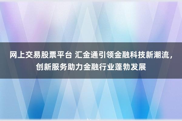 网上交易股票平台 汇金通引领金融科技新潮流，创新服务助力金融行业蓬勃发展