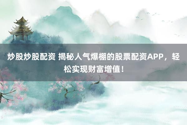 炒股炒股配资 揭秘人气爆棚的股票配资APP，轻松实现财富增值！