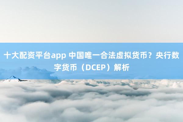 十大配资平台app 中国唯一合法虚拟货币？央行数字货币（DCEP）解析