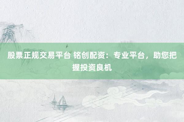 股票正规交易平台 铭创配资：专业平台，助您把握投资良机