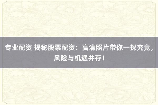 专业配资 揭秘股票配资：高清照片带你一探究竟，风险与机遇并存！