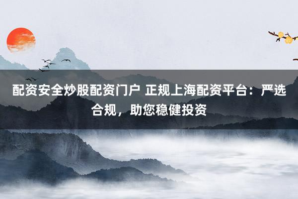 配资安全炒股配资门户 正规上海配资平台：严选合规，助您稳健投资