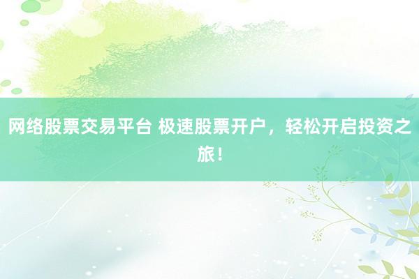 网络股票交易平台 极速股票开户，轻松开启投资之旅！
