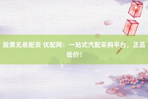 股票无息配资 优配网：一站式汽配采购平台，正品低价！